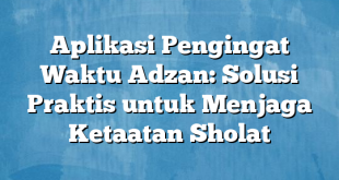 Aplikasi Pengingat Waktu Adzan: Solusi Praktis untuk Menjaga Ketaatan Sholat