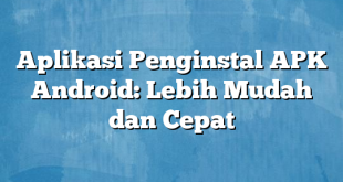 Aplikasi Penginstal APK Android: Lebih Mudah dan Cepat