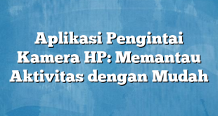 Aplikasi Pengintai Kamera HP: Memantau Aktivitas dengan Mudah