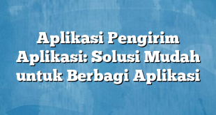 Aplikasi Pengirim Aplikasi: Solusi Mudah untuk Berbagi Aplikasi