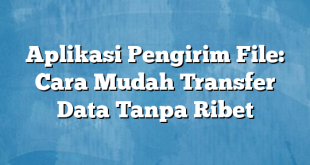 Aplikasi Pengirim File: Cara Mudah Transfer Data Tanpa Ribet