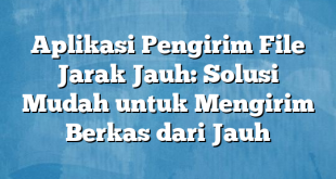 Aplikasi Pengirim File Jarak Jauh: Solusi Mudah untuk Mengirim Berkas dari Jauh