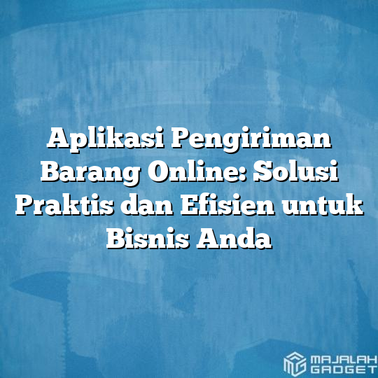 Aplikasi Pengiriman Barang Online Solusi Praktis Dan Efisien Untuk Bisnis Anda Majalah Gadget 3187