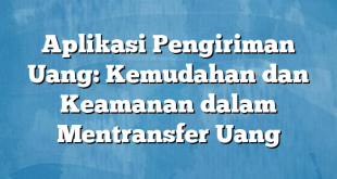 Aplikasi Pengiriman Uang: Kemudahan dan Keamanan dalam Mentransfer Uang