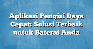 Aplikasi Pengisi Daya Cepat: Solusi Terbaik untuk Baterai Anda