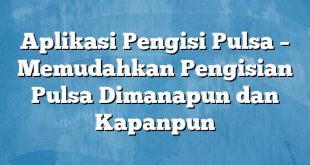 Aplikasi Pengisi Pulsa – Memudahkan Pengisian Pulsa Dimanapun dan Kapanpun