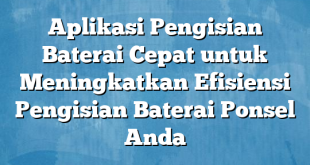 Aplikasi Pengisian Baterai Cepat untuk Meningkatkan Efisiensi Pengisian Baterai Ponsel Anda