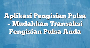 Aplikasi Pengisian Pulsa – Mudahkan Transaksi Pengisian Pulsa Anda