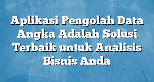 Aplikasi Pengolah Data Angka Adalah Solusi Terbaik untuk Analisis Bisnis Anda