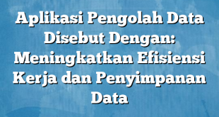 Aplikasi Pengolah Data Disebut Dengan: Meningkatkan Efisiensi Kerja dan Penyimpanan Data