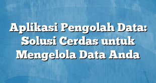 Aplikasi Pengolah Data: Solusi Cerdas untuk Mengelola Data Anda