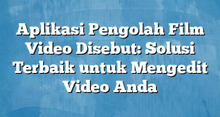 Aplikasi Pengolah Film Video Disebut: Solusi Terbaik untuk Mengedit Video Anda