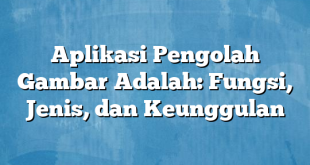 Aplikasi Pengolah Gambar Adalah: Fungsi, Jenis, dan Keunggulan