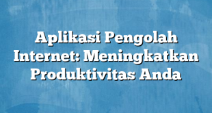 Aplikasi Pengolah Internet: Meningkatkan Produktivitas Anda