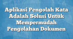 Aplikasi Pengolah Kata Adalah Solusi Untuk Mempermudah Pengolahan Dokumen