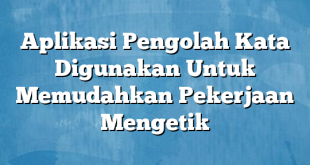 Aplikasi Pengolah Kata Digunakan Untuk Memudahkan Pekerjaan Mengetik