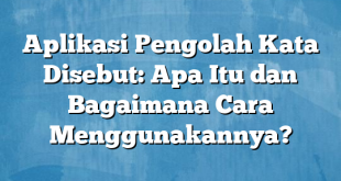 Aplikasi Pengolah Kata Disebut: Apa Itu dan Bagaimana Cara Menggunakannya?