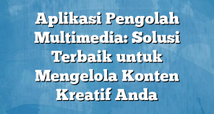 Aplikasi Pengolah Multimedia: Solusi Terbaik untuk Mengelola Konten Kreatif Anda