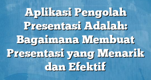 Aplikasi Pengolah Presentasi Adalah: Bagaimana Membuat Presentasi yang Menarik dan Efektif