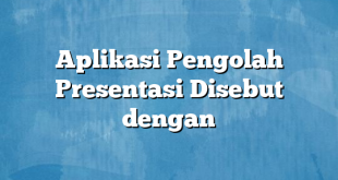 Aplikasi Pengolah Presentasi Disebut dengan