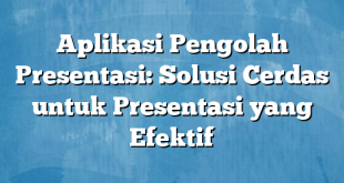 Aplikasi Pengolah Presentasi: Solusi Cerdas untuk Presentasi yang Efektif