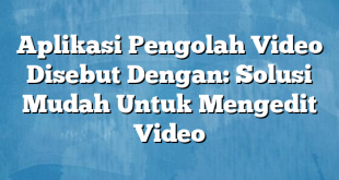 Aplikasi Pengolah Video Disebut Dengan: Solusi Mudah Untuk Mengedit Video