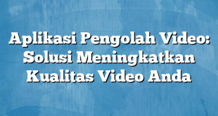 Aplikasi Pengolah Video: Solusi Meningkatkan Kualitas Video Anda