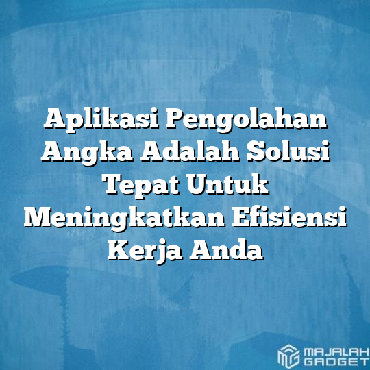 Aplikasi Pengolahan Angka Adalah Solusi Tepat Untuk Meningkatkan Efisiensi Kerja Anda Majalah 9547