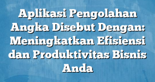 Aplikasi Pengolahan Angka Disebut Dengan: Meningkatkan Efisiensi dan Produktivitas Bisnis Anda