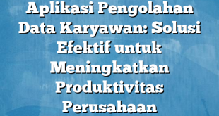 Aplikasi Pengolahan Data Karyawan: Solusi Efektif untuk Meningkatkan Produktivitas Perusahaan