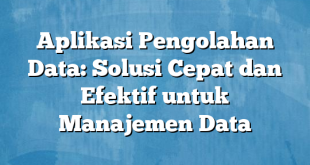 Aplikasi Pengolahan Data: Solusi Cepat dan Efektif untuk Manajemen Data