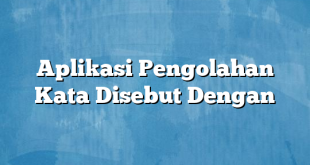 Aplikasi Pengolahan Kata Disebut Dengan