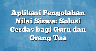 Aplikasi Pengolahan Nilai Siswa: Solusi Cerdas bagi Guru dan Orang Tua