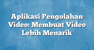 Aplikasi Pengolahan Video: Membuat Video Lebih Menarik