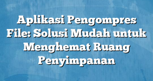 Aplikasi Pengompres File: Solusi Mudah untuk Menghemat Ruang Penyimpanan