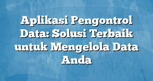 Aplikasi Pengontrol Data: Solusi Terbaik untuk Mengelola Data Anda