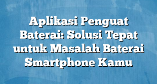 Aplikasi Penguat Baterai: Solusi Tepat untuk Masalah Baterai Smartphone Kamu