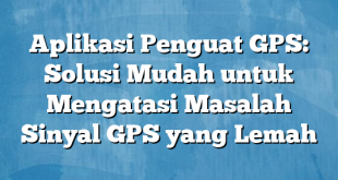 Aplikasi Penguat GPS: Solusi Mudah untuk Mengatasi Masalah Sinyal GPS yang Lemah