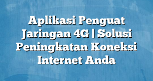 Aplikasi Penguat Jaringan 4G | Solusi Peningkatan Koneksi Internet Anda