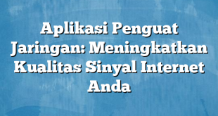 Aplikasi Penguat Jaringan: Meningkatkan Kualitas Sinyal Internet Anda