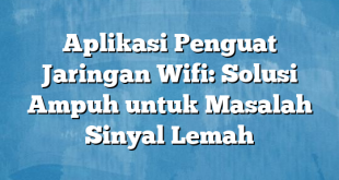 Aplikasi Penguat Jaringan Wifi: Solusi Ampuh untuk Masalah Sinyal Lemah