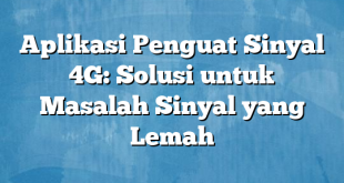 Aplikasi Penguat Sinyal 4G: Solusi untuk Masalah Sinyal yang Lemah