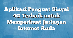 Aplikasi Penguat Sinyal 4G Terbaik untuk Memperkuat Jaringan Internet Anda