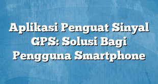 Aplikasi Penguat Sinyal GPS: Solusi Bagi Pengguna Smartphone