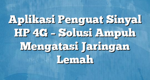 Aplikasi Penguat Sinyal HP 4G – Solusi Ampuh Mengatasi Jaringan Lemah