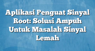 Aplikasi Penguat Sinyal Root: Solusi Ampuh Untuk Masalah Sinyal Lemah