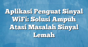 Aplikasi Penguat Sinyal WiFi: Solusi Ampuh Atasi Masalah Sinyal Lemah