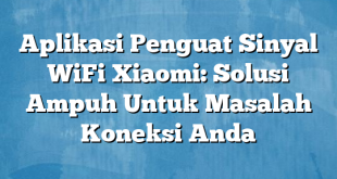 Aplikasi Penguat Sinyal WiFi Xiaomi: Solusi Ampuh Untuk Masalah Koneksi Anda