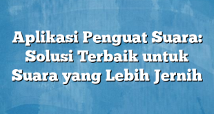 Aplikasi Penguat Suara: Solusi Terbaik untuk Suara yang Lebih Jernih