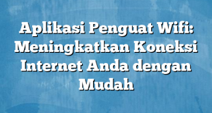 Aplikasi Penguat Wifi: Meningkatkan Koneksi Internet Anda dengan Mudah